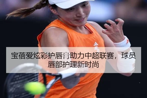 宝蓓爱炫彩护唇膏助力中超联赛，球员唇部护理新时尚